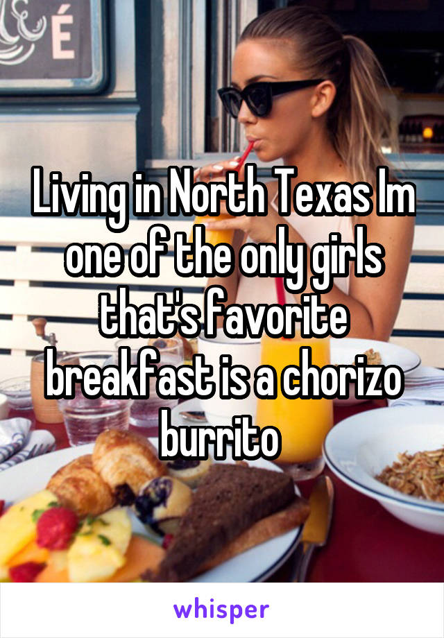 Living in North Texas Im one of the only girls that's favorite breakfast is a chorizo burrito 