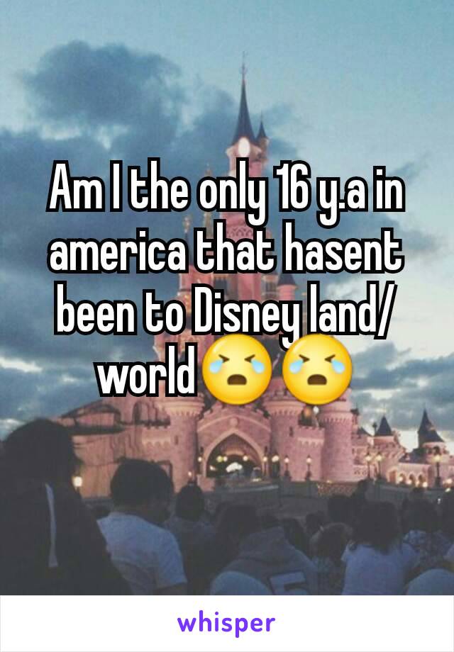 Am I the only 16 y.a in america that hasent been to Disney land/world😭😭