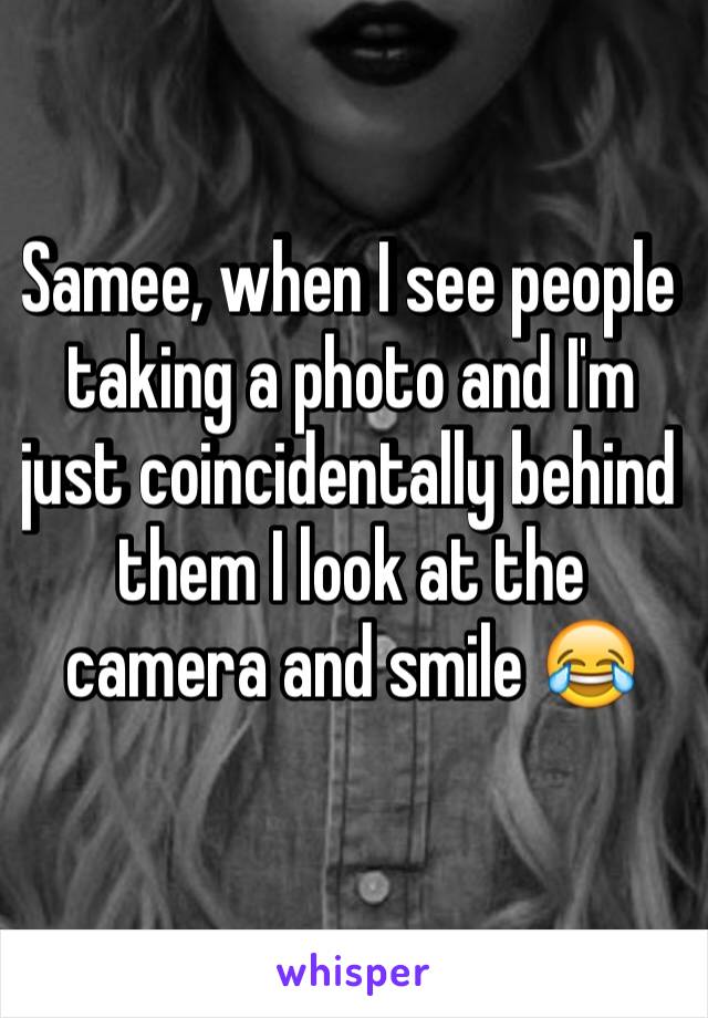 Samee, when I see people taking a photo and I'm just coincidentally behind them I look at the camera and smile 😂