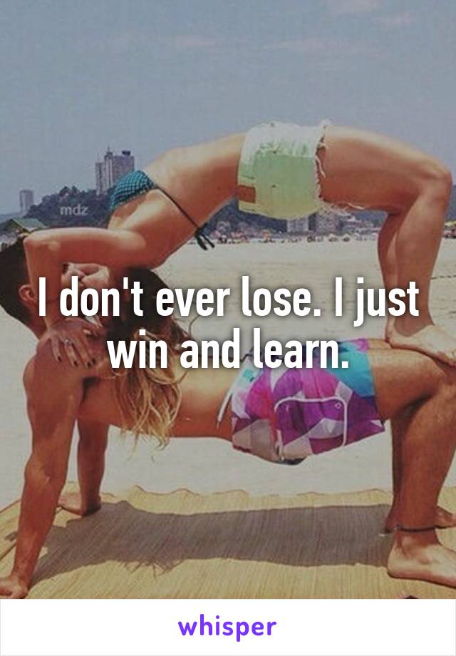 I don't ever lose. I just win and learn.