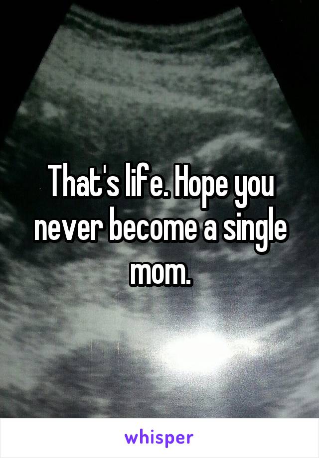 That's life. Hope you never become a single mom.