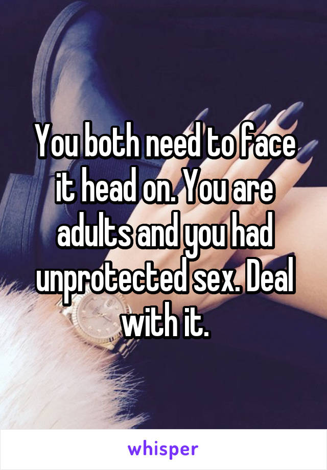 You both need to face it head on. You are adults and you had unprotected sex. Deal with it.