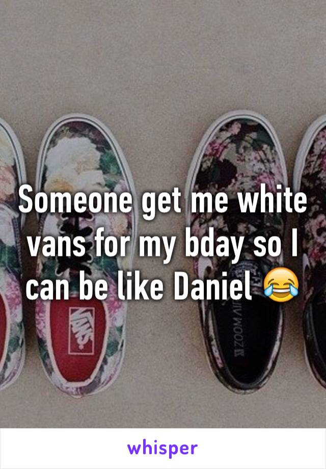 Someone get me white vans for my bday so I can be like Daniel 😂