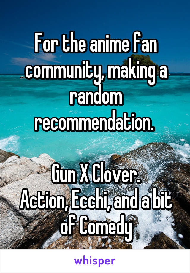 For the anime fan community, making a random recommendation. 

Gun X Clover.
Action, Ecchi, and a bit of Comedy