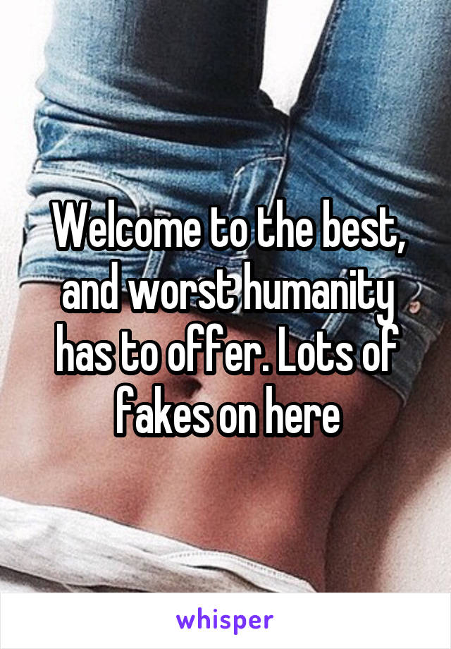 Welcome to the best, and worst humanity has to offer. Lots of fakes on here