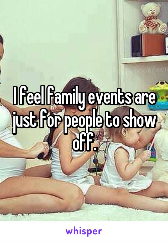 I feel family events are just for people to show off.