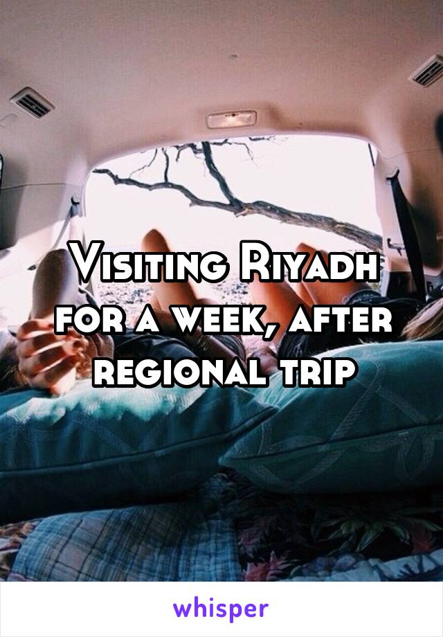 Visiting Riyadh for a week, after regional trip