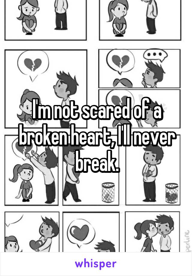 I'm not scared of a broken heart, I'll never break.