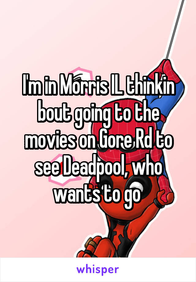 I'm in Morris IL thinkin bout going to the movies on Gore Rd to see Deadpool, who wants to go 