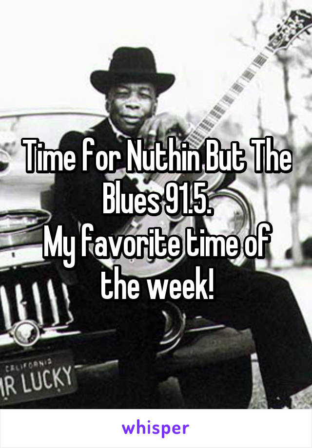 Time for Nuthin But The Blues 91.5.
My favorite time of the week!