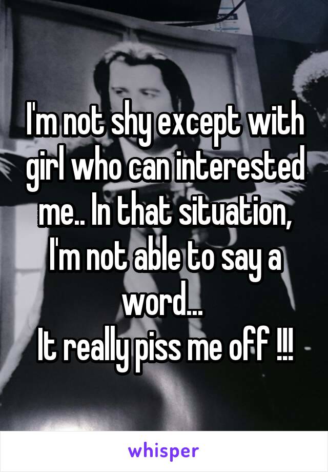 I'm not shy except with girl who can interested me.. In that situation, I'm not able to say a word... 
It really piss me off !!!