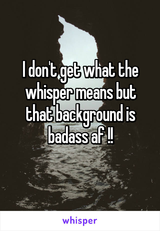 I don't get what the whisper means but that background is badass af !!
