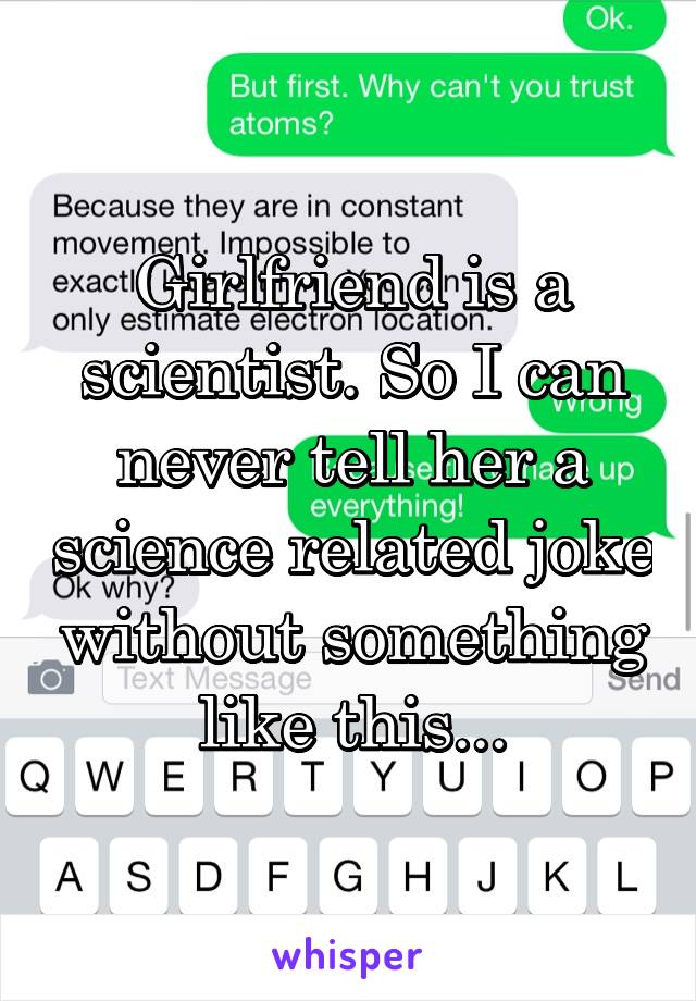 Girlfriend is a scientist. So I can never tell her a science related joke without something like this...