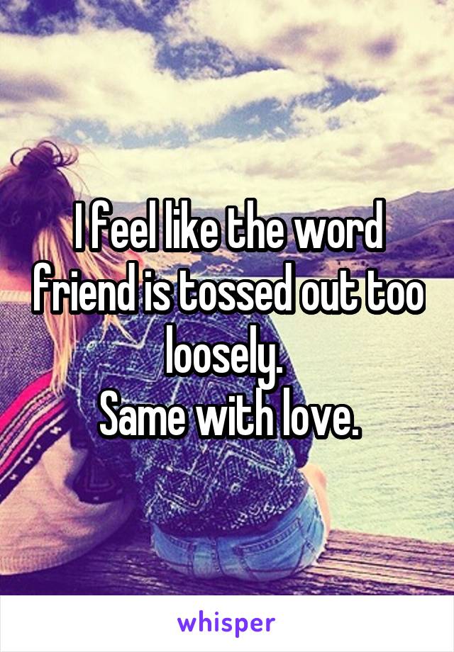 I feel like the word friend is tossed out too loosely. 
Same with love.