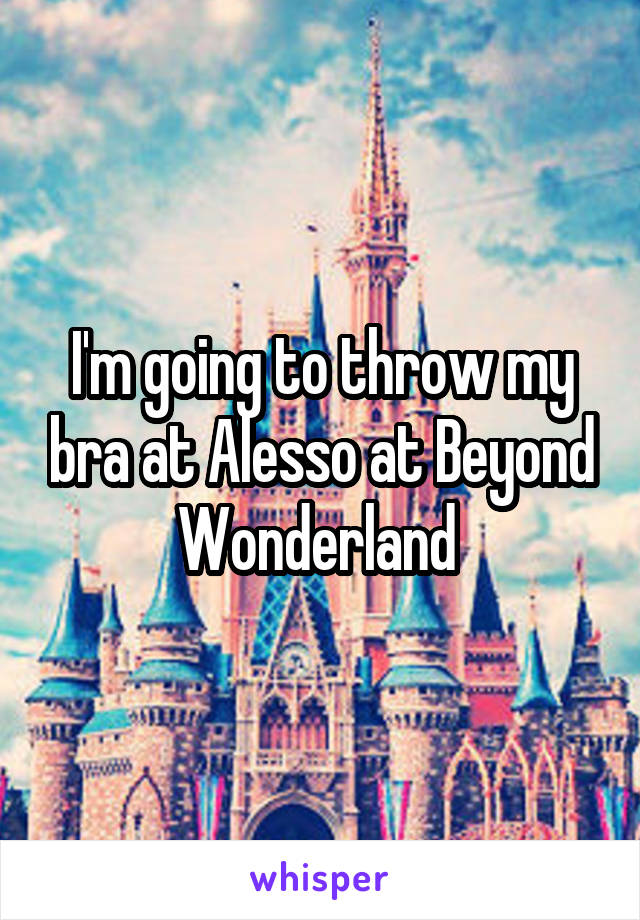 I'm going to throw my bra at Alesso at Beyond Wonderland 