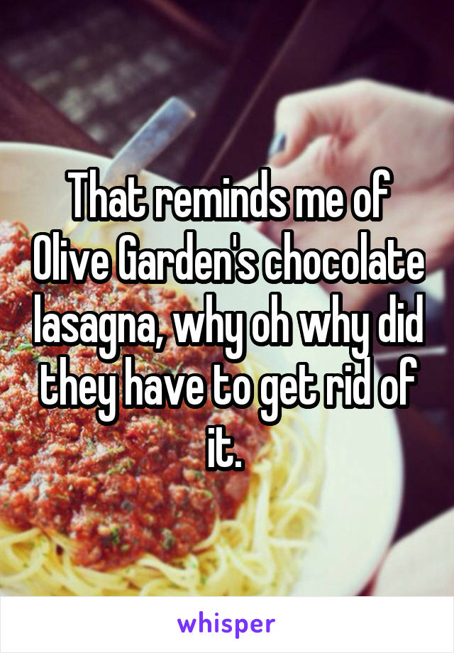 That reminds me of Olive Garden's chocolate lasagna, why oh why did they have to get rid of it. 