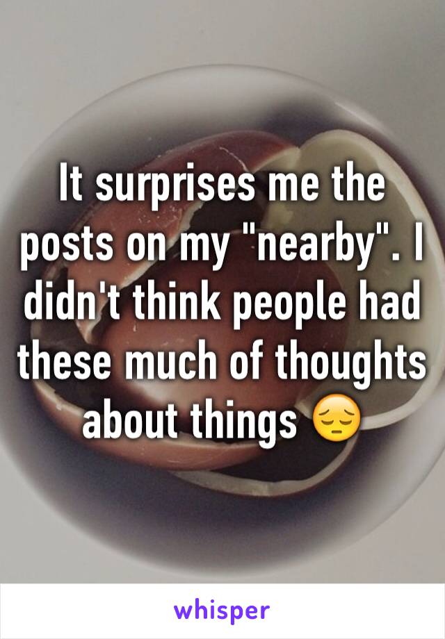 It surprises me the posts on my "nearby". I didn't think people had these much of thoughts about things 😔