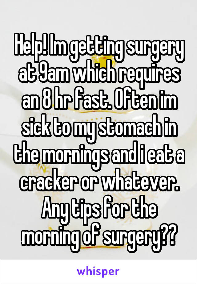 Help! Im getting surgery at 9am which requires an 8 hr fast. Often im sick to my stomach in the mornings and i eat a cracker or whatever. Any tips for the morning of surgery??