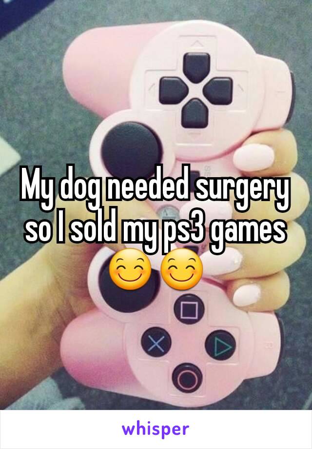 My dog needed surgery so I sold my ps3 games 😊😊