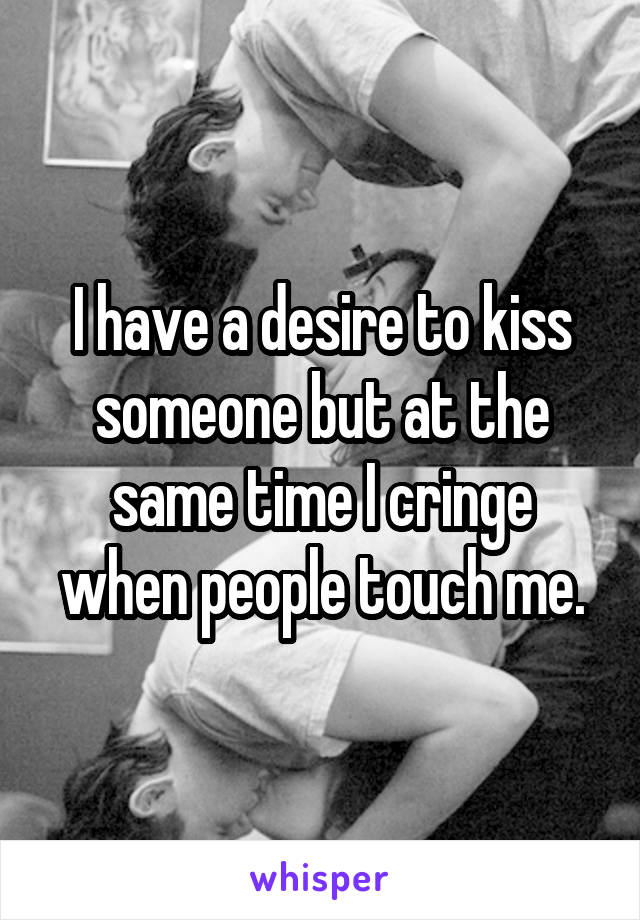 I have a desire to kiss someone but at the same time I cringe when people touch me.