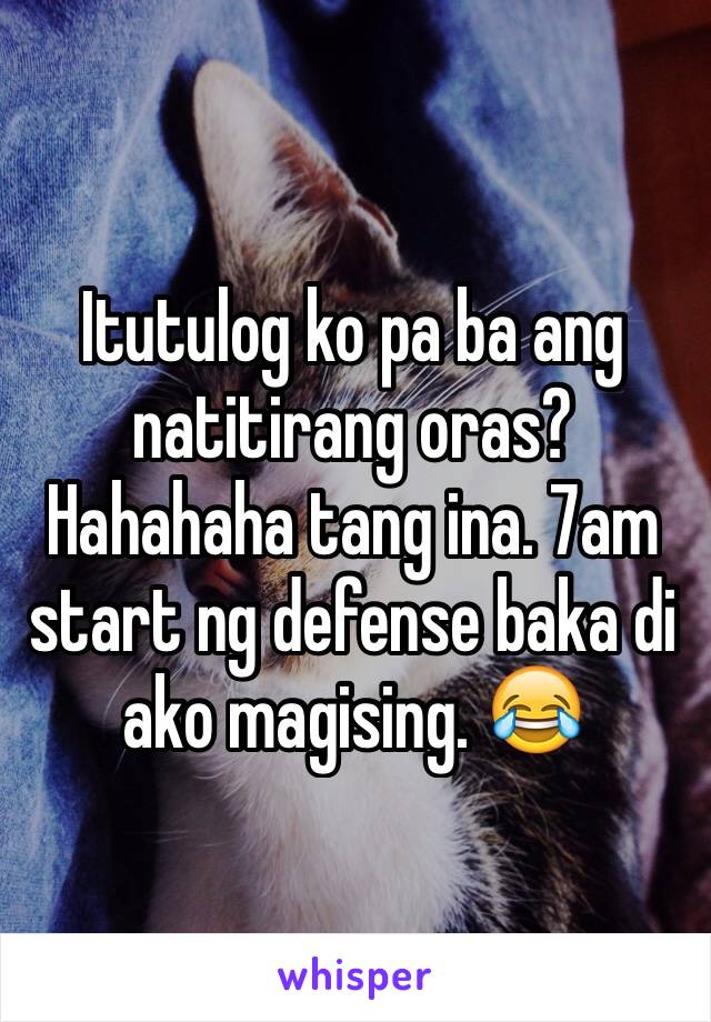 Itutulog ko pa ba ang natitirang oras? Hahahaha tang ina. 7am start ng defense baka di ako magising. 😂