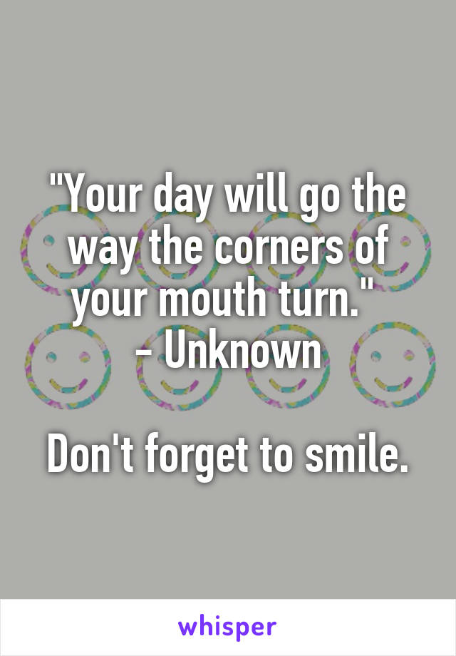 "Your day will go the way the corners of your mouth turn." 
- Unknown

Don't forget to smile.