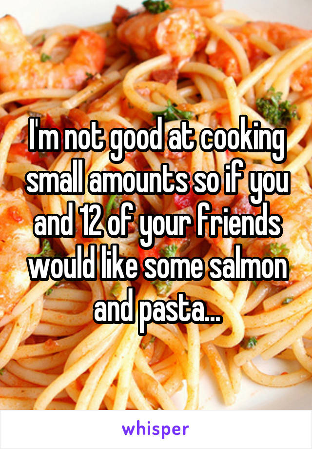 I'm not good at cooking small amounts so if you and 12 of your friends would like some salmon and pasta...