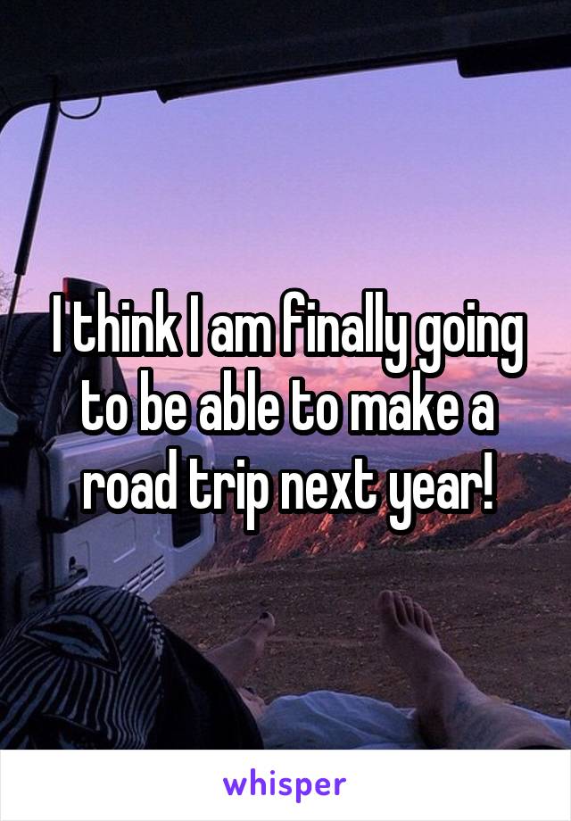 I think I am finally going to be able to make a road trip next year!