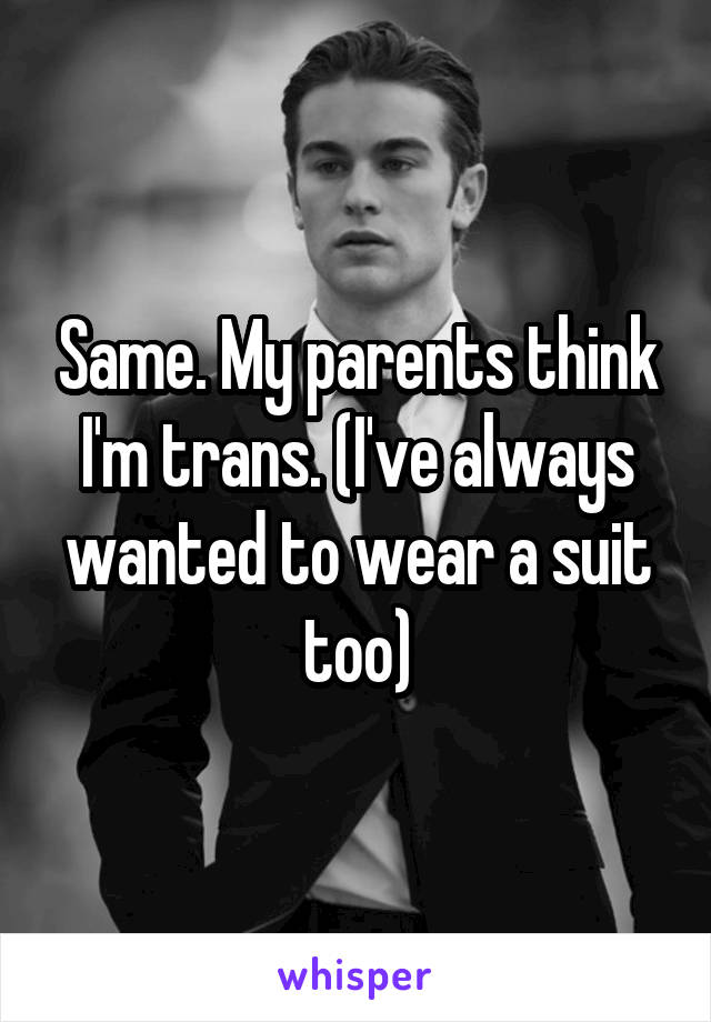 Same. My parents think I'm trans. (I've always wanted to wear a suit too)