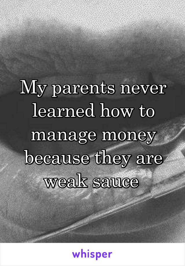 My parents never learned how to manage money because they are weak sauce 