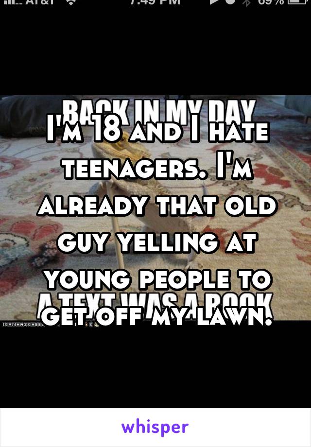 I'm 18 and I hate teenagers. I'm already that old guy yelling at young people to get off my lawn.