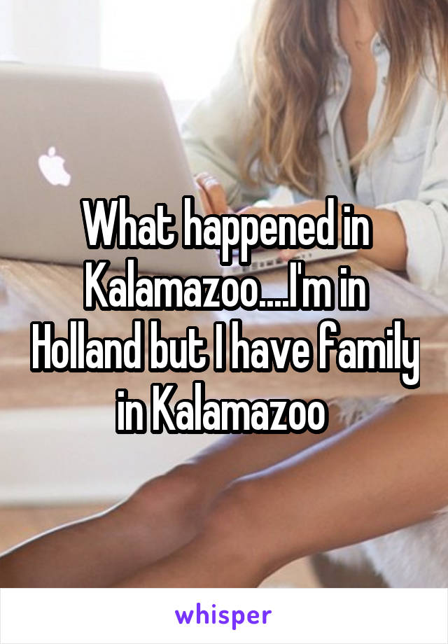 What happened in Kalamazoo....I'm in Holland but I have family in Kalamazoo 