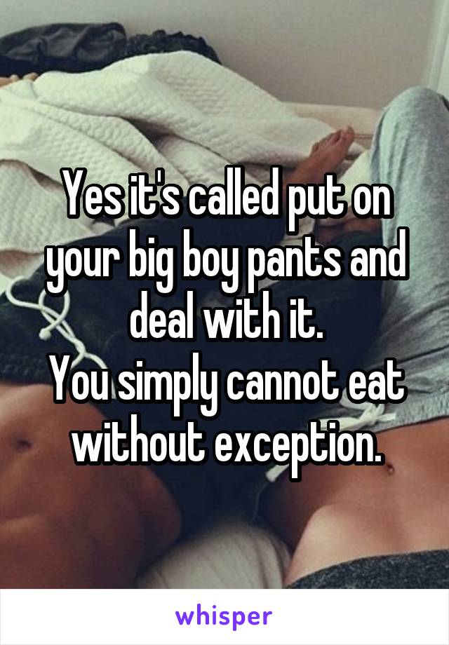 Yes it's called put on your big boy pants and deal with it.
You simply cannot eat without exception.