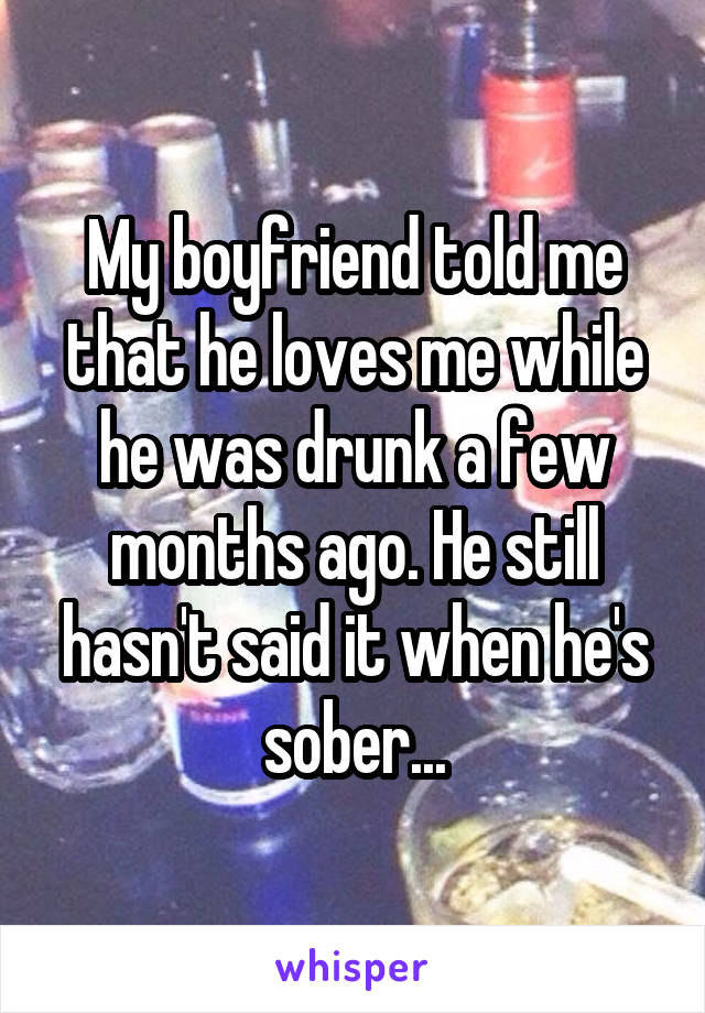 My boyfriend told me that he loves me while he was drunk a few months ago. He still hasn't said it when he's sober...