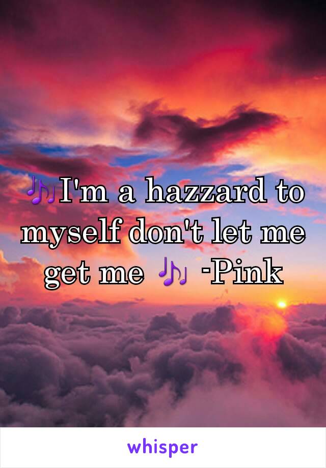 🎶I'm a hazzard to myself don't let me get me 🎶 -Pink