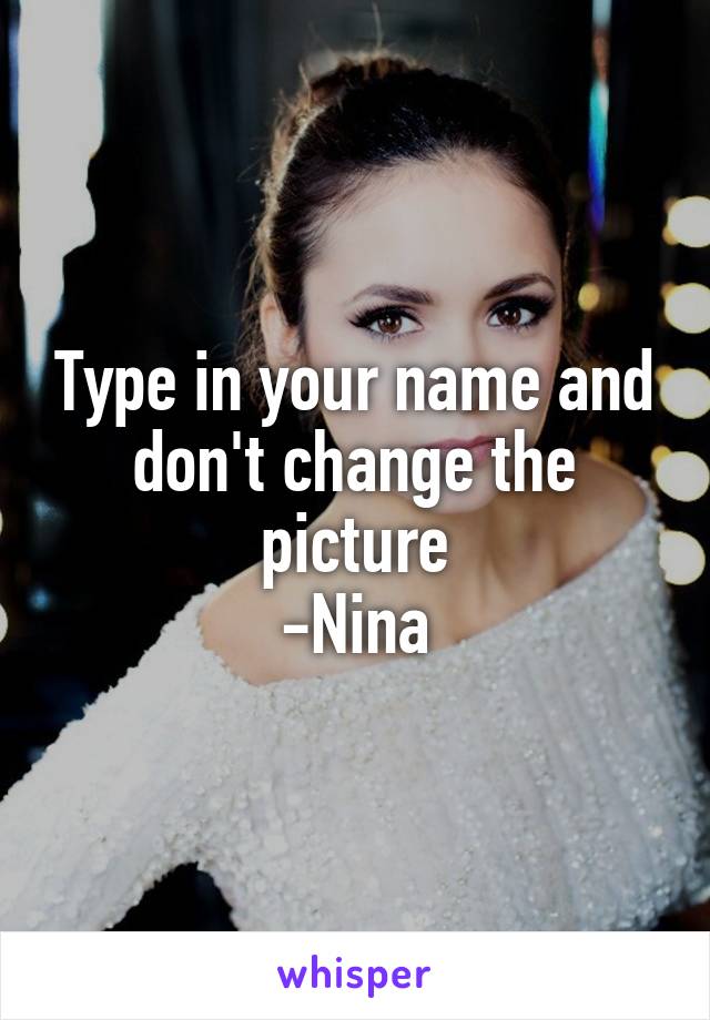 Type in your name and don't change the picture
-Nina