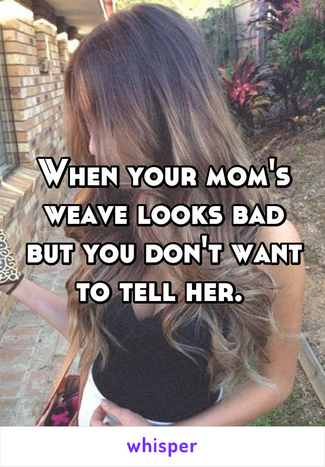 When your mom's weave looks bad but you don't want to tell her. 