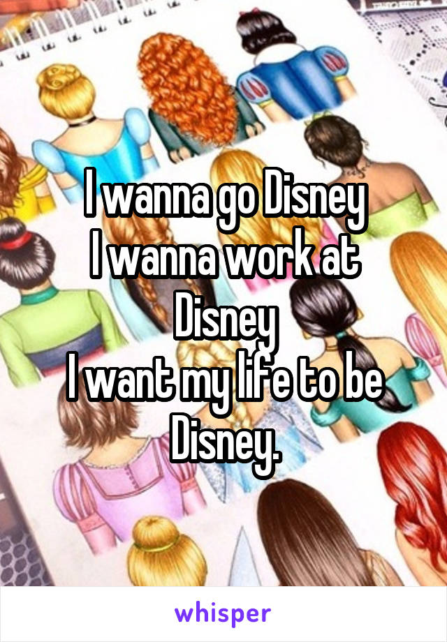 I wanna go Disney
I wanna work at Disney
I want my life to be Disney.