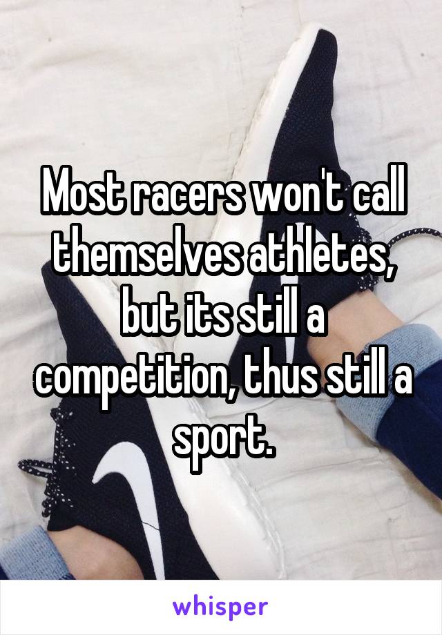 Most racers won't call themselves athletes, but its still a competition, thus still a sport.