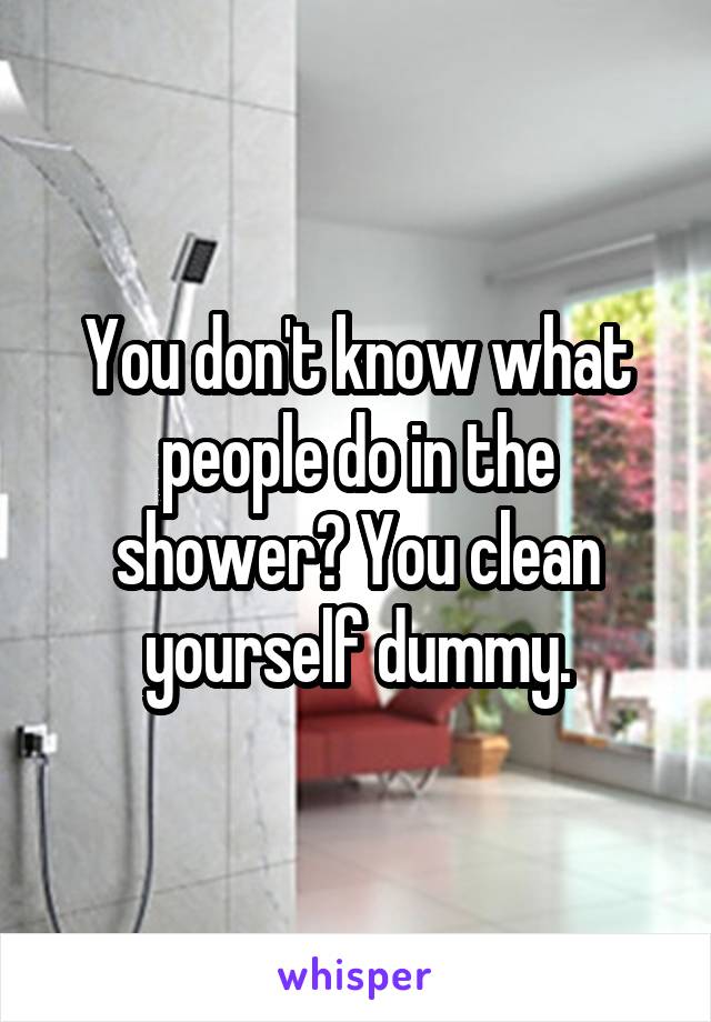 You don't know what people do in the shower? You clean yourself dummy.