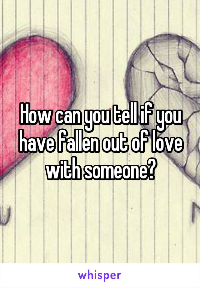 How can you tell if you have fallen out of love with someone?