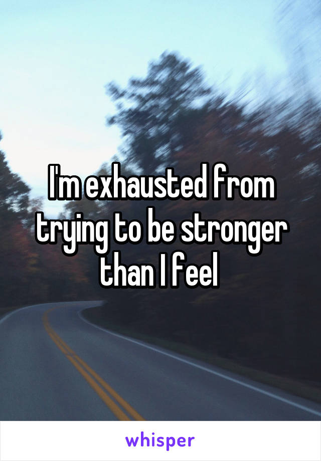 I'm exhausted from trying to be stronger than I feel 