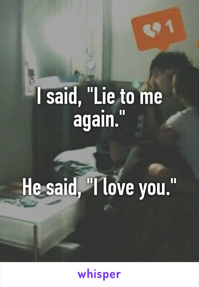 I said, "Lie to me again."


He said, "I love you."