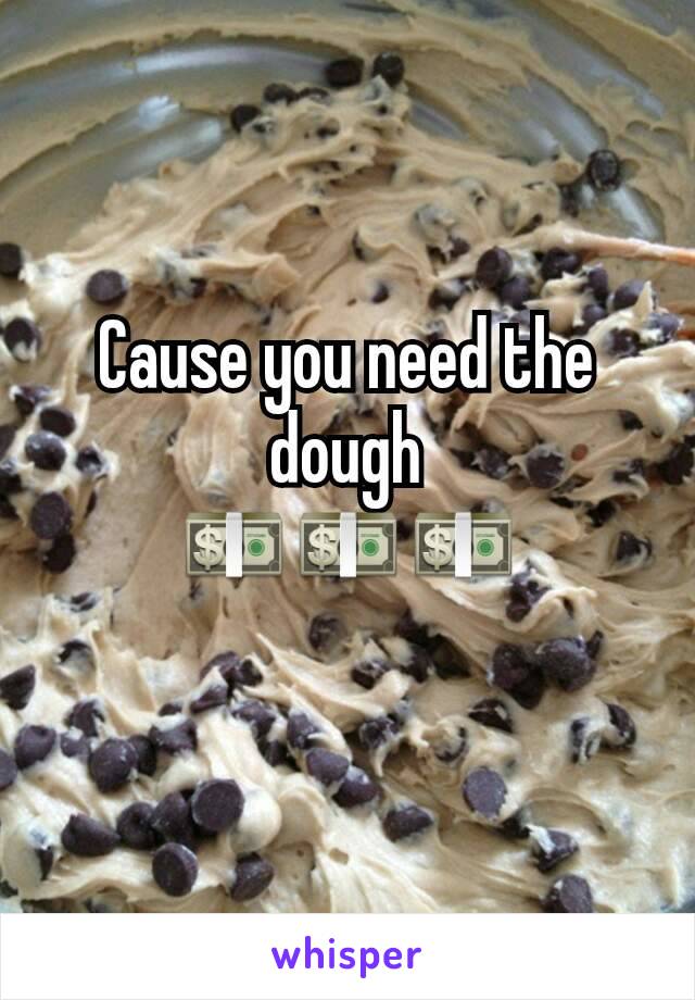 Cause you need the dough
💵💵💵