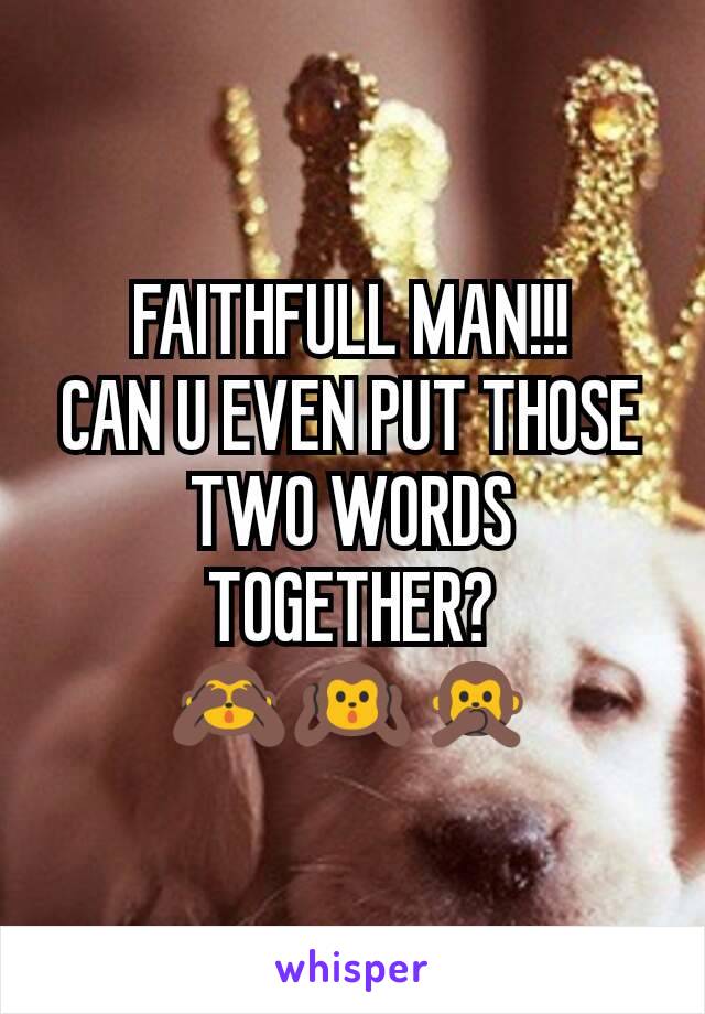 FAITHFULL MAN!!!
CAN U EVEN PUT THOSE TWO WORDS TOGETHER?
🙈🙉🙊