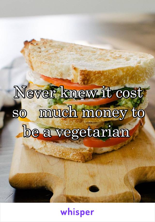 Never knew it cost so   much money to be a vegetarian 