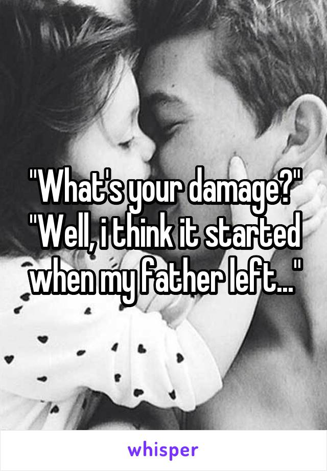 "What's your damage?"
"Well, i think it started when my father left..."