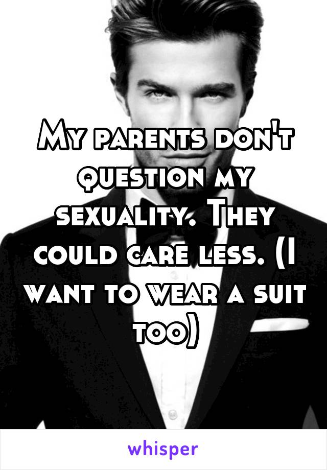 My parents don't question my sexuality. They could care less. (I want to wear a suit too)
