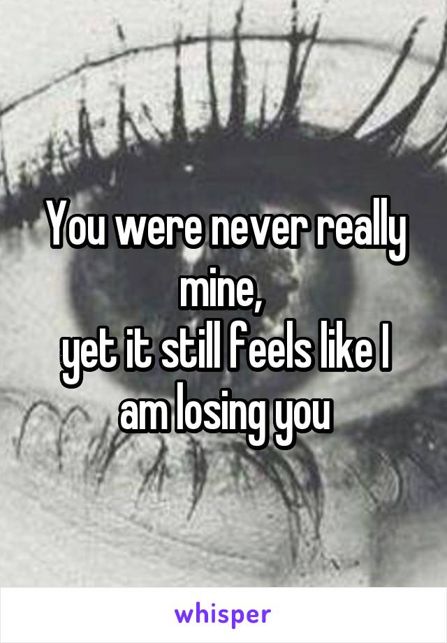 You were never really mine, 
yet it still feels like I am losing you