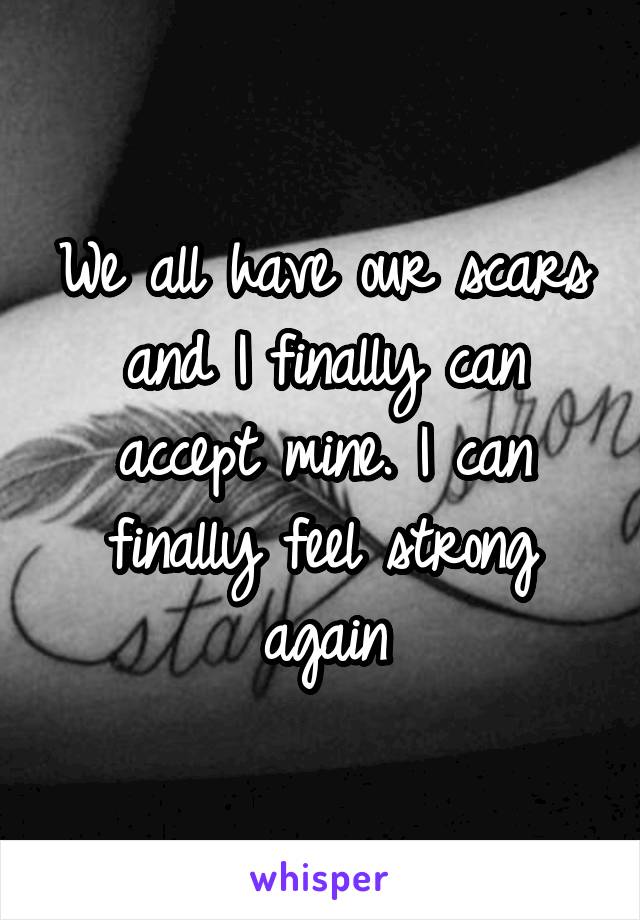 We all have our scars and I finally can accept mine. I can finally feel strong again